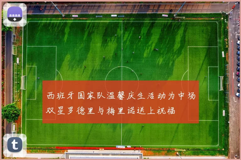 西班牙国家队温馨庆生活动为中场双星罗德里与梅里诺送上祝福