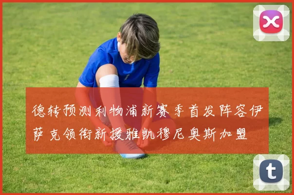 德转预测利物浦新赛季首发阵容伊萨克领衔新援雅凯穆尼奥斯加盟
