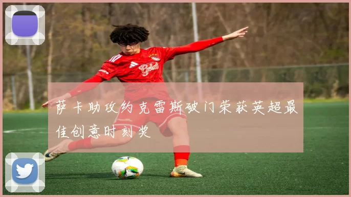 萨卡助攻约克雷斯破门荣获英超最佳创意时刻奖