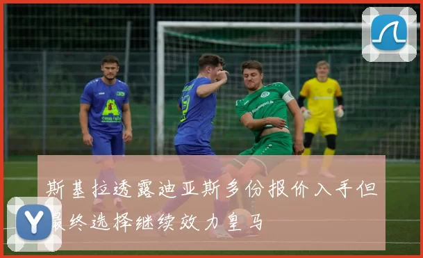 斯基拉透露迪亚斯多份报价入手但最终选择继续效力皇马