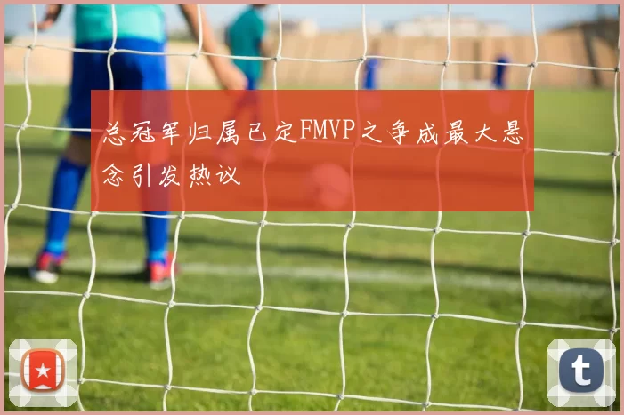 总冠军归属已定FMVP之争成最大悬念引发热议