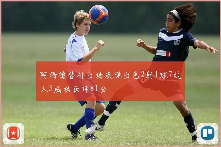 阿玛德替补出场表现出色2射1球7过人5成功获评81分