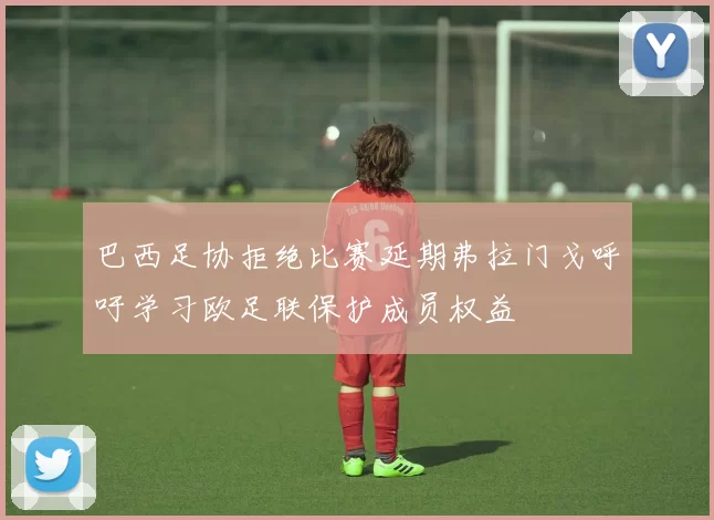 巴西足协拒绝比赛延期弗拉门戈呼吁学习欧足联保护成员权益