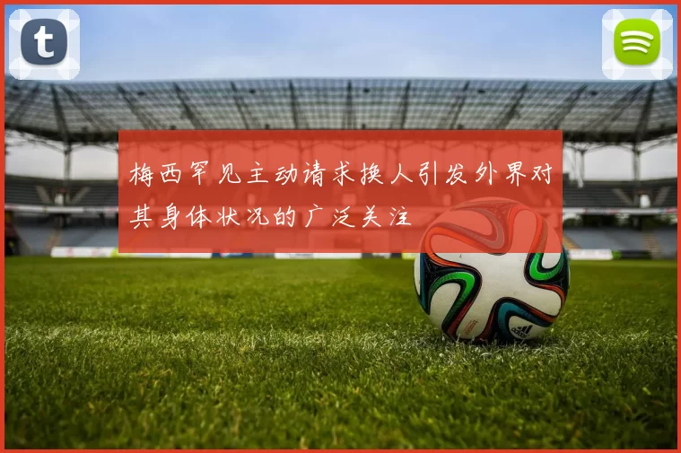 梅西罕见主动请求换人引发外界对其身体状况的广泛关注