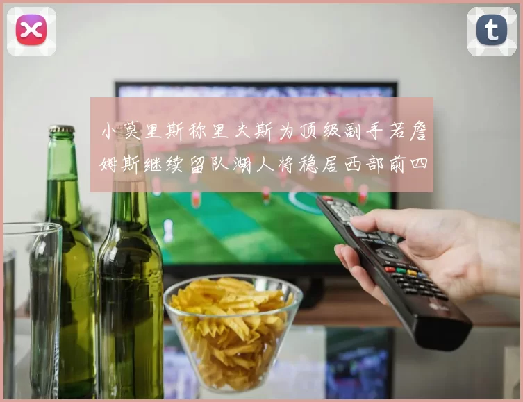 小莫里斯称里夫斯为顶级副手若詹姆斯继续留队湖人将稳居西部前四