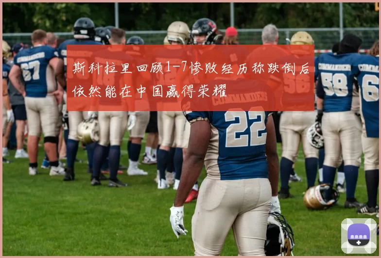 斯科拉里回顾1-7惨败经历称跌倒后依然能在中国赢得荣耀