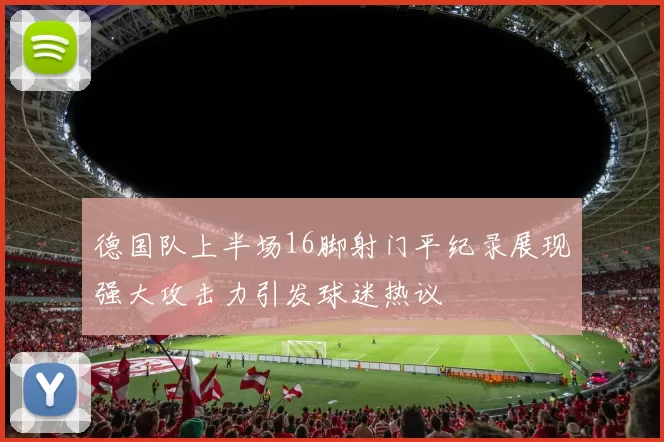 德国队上半场16脚射门平纪录展现强大攻击力引发球迷热议