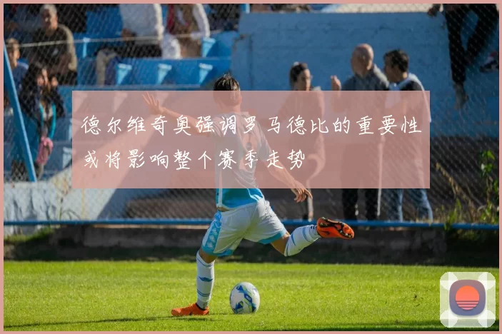 德尔维奇奥强调罗马德比的重要性或将影响整个赛季走势