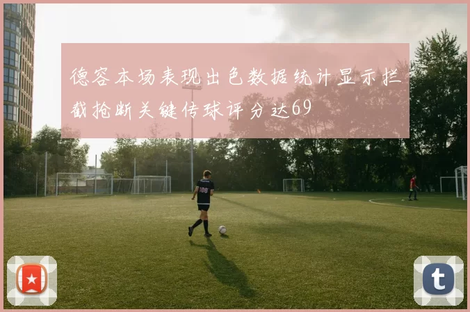 德容本场表现出色数据统计显示拦截抢断关键传球评分达69