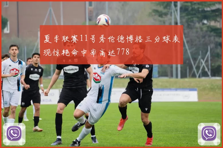 夏季联赛11号秀伦德博格三分球表现惊艳命中率高达778