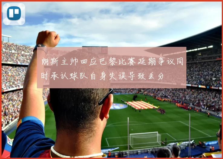 朗斯主帅回应巴黎比赛延期争议同时承认球队自身失误导致丢分