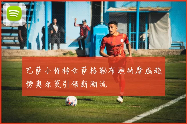 巴萨小将转会萨格勒布迪纳摩成趋势奥尔莫引领新潮流