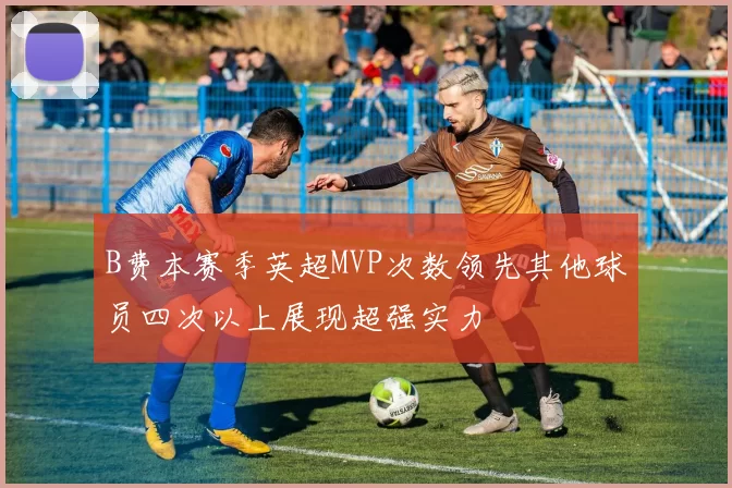 B费本赛季英超MVP次数领先其他球员四次以上展现超强实力
