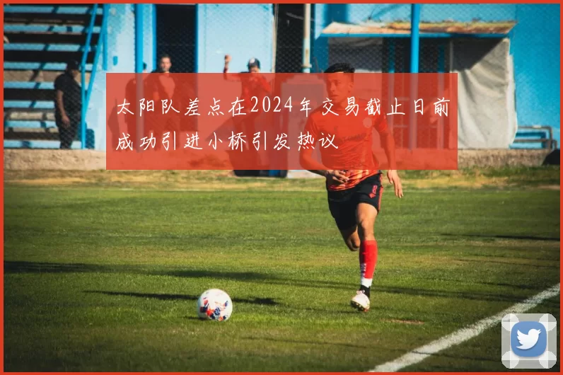 太阳队差点在2024年交易截止日前成功引进小桥引发热议
