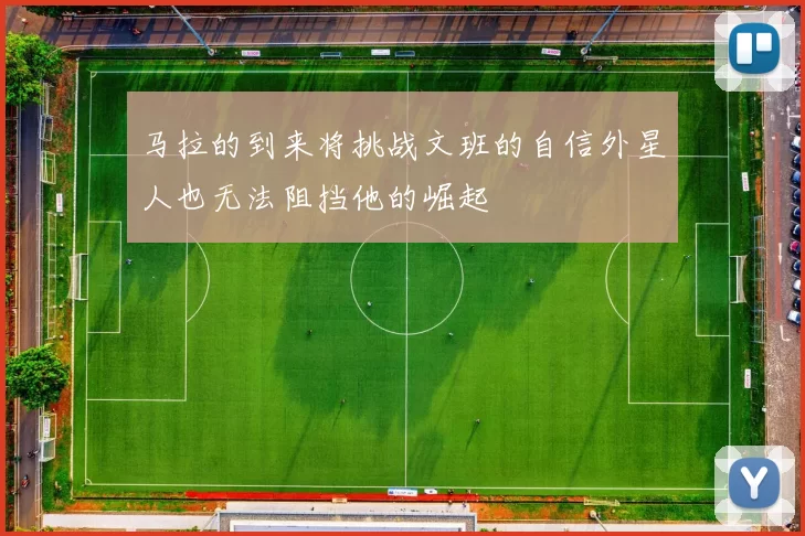 马拉的到来将挑战文班的自信外星人也无法阻挡他的崛起