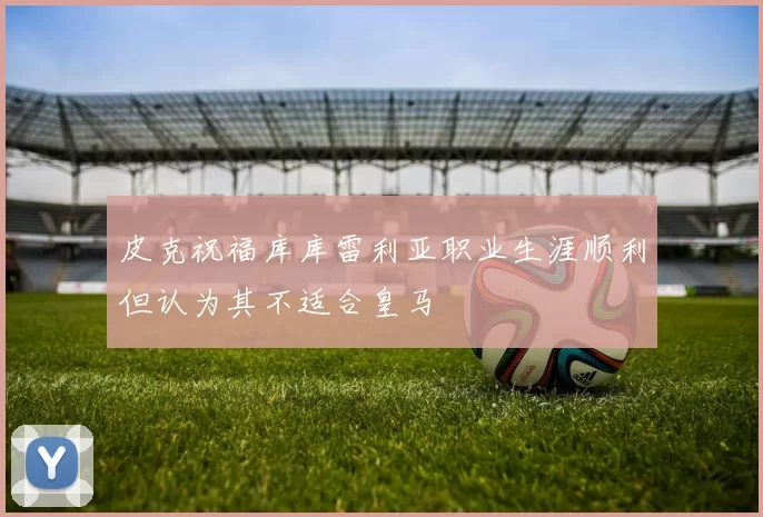 皮克祝福库库雷利亚职业生涯顺利但认为其不适合皇马