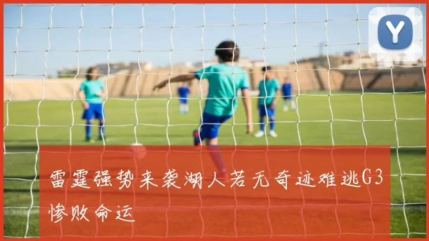 雷霆强势来袭湖人若无奇迹难逃G3惨败命运