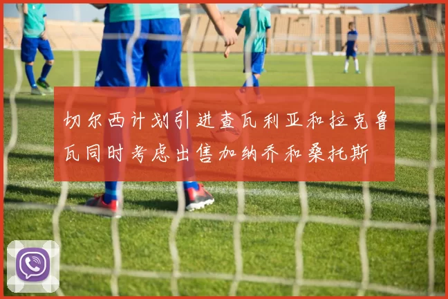 切尔西计划引进查瓦利亚和拉克鲁瓦同时考虑出售加纳乔和桑托斯