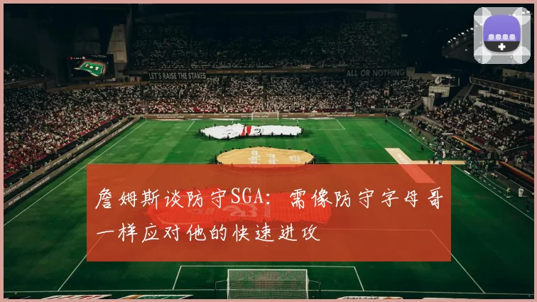詹姆斯谈防守SGA：需像防守字母哥一样应对他的快速进攻