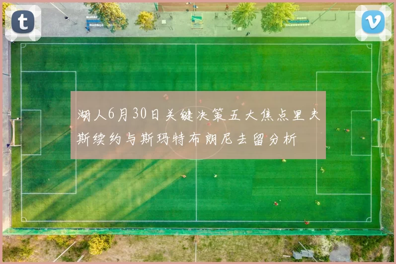 湖人6月30日关键决策五大焦点里夫斯续约与斯玛特布朗尼去留分析