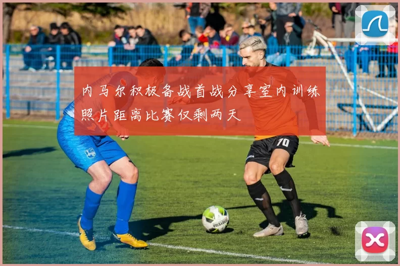 内马尔积极备战首战分享室内训练照片距离比赛仅剩两天
