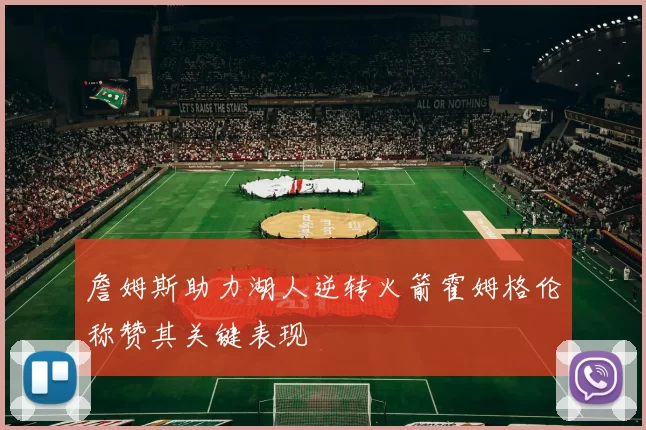 詹姆斯助力湖人逆转火箭霍姆格伦称赞其关键表现
