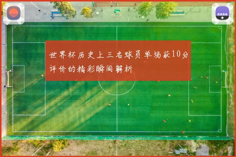 世界杯历史上三名球员单场获10分评价的精彩瞬间解析