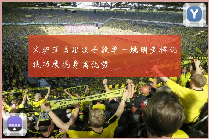 文班亚马进攻手段单一姚明多样化技巧展现身高优势