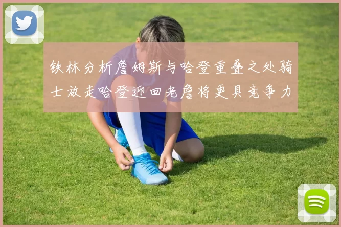 铁林分析詹姆斯与哈登重叠之处骑士放走哈登迎回老詹将更具竞争力
