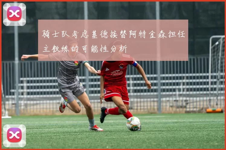 骑士队考虑基德接替阿特金森担任主教练的可能性分析