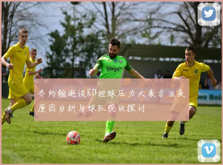 乔约翰逊谈KD控球压力大表示沮丧原因分析与球队现状探讨